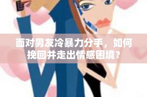 面对男友冷暴力分手，如何挽回并走出情感困境？
