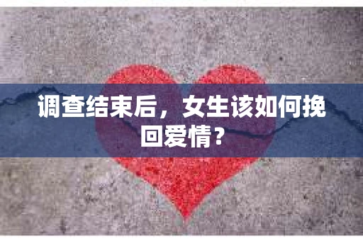 调查结束后，女生该如何挽回爱情？
