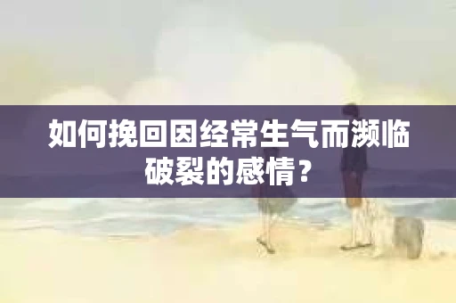 如何挽回因经常生气而濒临破裂的感情？