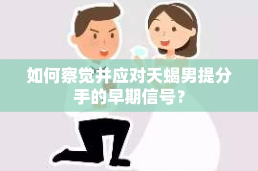 如何察觉并应对天蝎男提分手的早期信号？