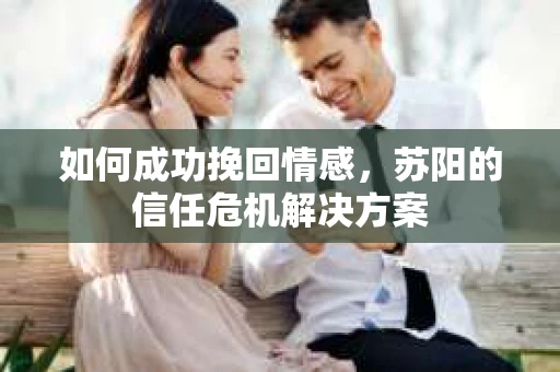 如何成功挽回情感，苏阳的信任危机解决方案