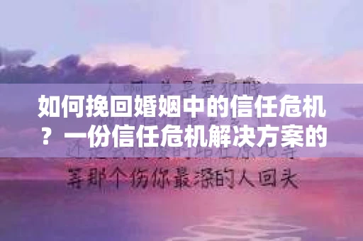 如何挽回婚姻中的信任危机？一份信任危机解决方案的干货指南