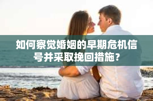 如何察觉婚姻的早期危机信号并采取挽回措施? 如何察觉婚姻的早期危机信号并采取挽回措施?