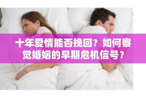 十年爱情能否挽回？如何察觉婚姻的早期危机信号？