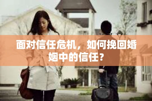 面对信任危机，如何挽回婚姻中的信任？