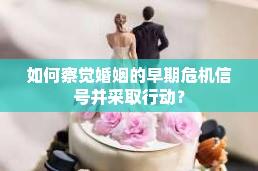 如何察觉婚姻的早期危机信号并采取行动？