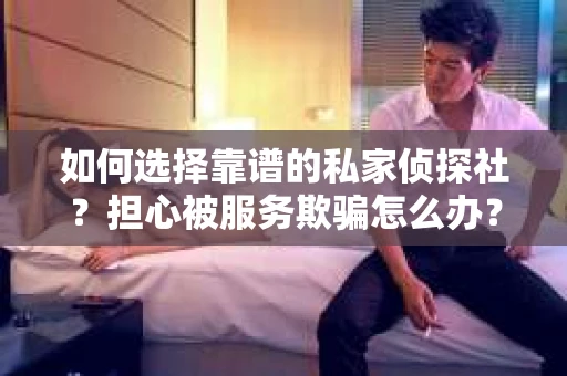 如何选择靠谱的私家侦探社？担心被服务欺骗怎么办？