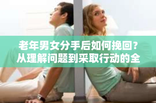 老年男女分手后如何挽回？从理解问题到采取行动的全面指南