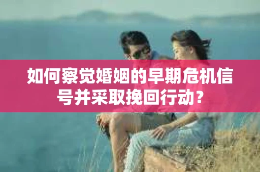 如何察觉婚姻的早期危机信号并采取挽回行动？
