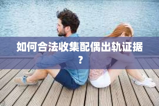 如何合法收集配偶出轨证据？