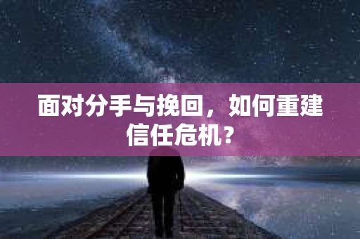 面对分手与挽回,如何重建信任危机? 面对分手与挽回,如何重建信任危机?