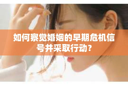 如何察觉婚姻的早期危机信号并采取行动？
