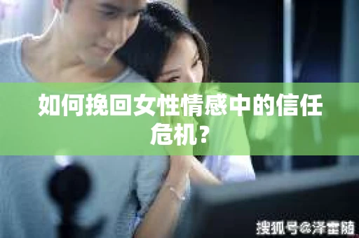 如何挽回女性情感中的信任危机？