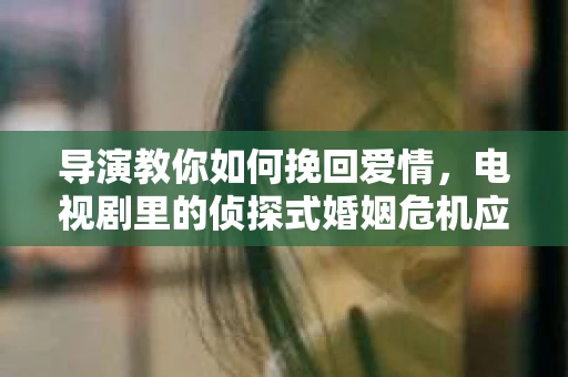 导演教你如何挽回爱情，电视剧里的侦探式婚姻危机应对法