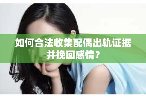 如何合法收集配偶出轨证据并挽回感情？