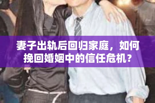 妻子出轨后回归家庭,如何挽回婚姻中的信任危机? 妻子出轨后回归家庭,如何挽回婚姻中的信任危机?