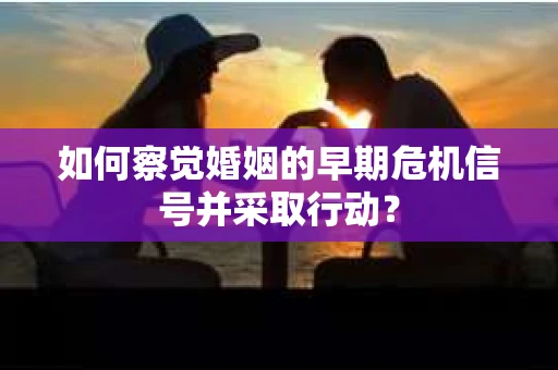 如何察觉婚姻的早期危机信号并采取行动？
