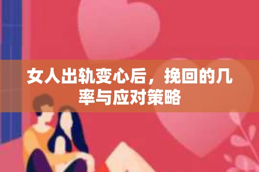女人出轨变心后，挽回的几率与应对策略