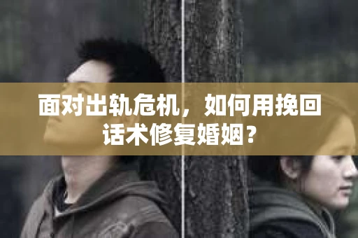 面对出轨危机，如何用挽回话术修复婚姻？