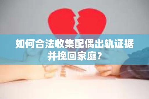 如何合法收集配偶出轨证据并挽回家庭？