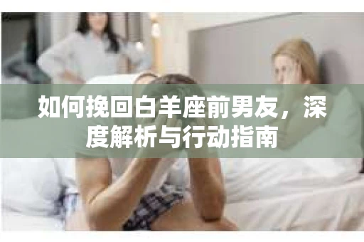 如何挽回白羊座前男友，深度解析与行动指南