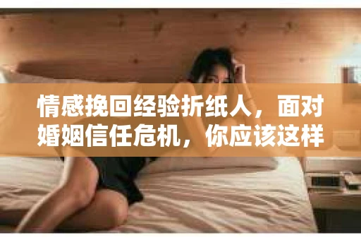 情感挽回经验折纸人,面对婚姻信任危机,你应该这样做 情感挽回经验折纸人,面对婚姻信任危机,你应该这样做