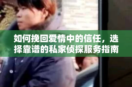 如何挽回爱情中的信任，选择靠谱的私家侦探服务指南