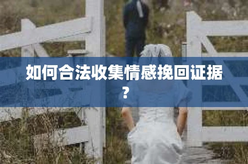 如何合法收集情感挽回证据？