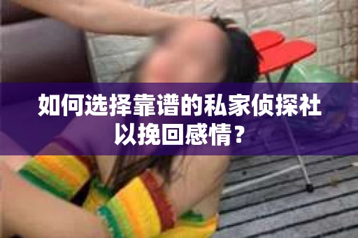 如何选择靠谱的私家侦探社以挽回感情？