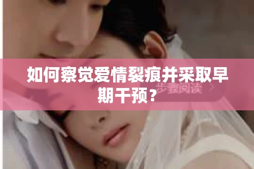 如何察觉爱情裂痕并采取早期干预？