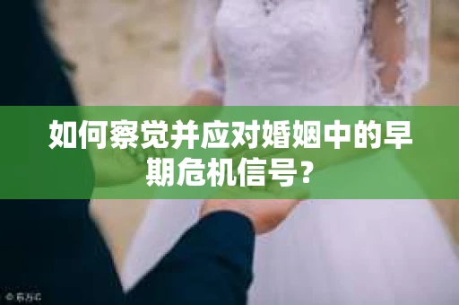 如何察觉并应对婚姻中的早期危机信号？
