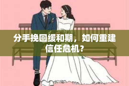 分手挽回缓和期，如何重建信任危机？