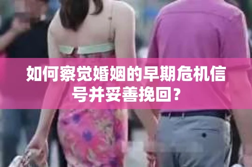 如何察觉婚姻的早期危机信号并妥善挽回? 如何察觉婚姻的早期危机信号并妥善挽回?