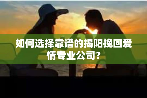 如何选择靠谱的揭阳挽回爱情专业公司？
