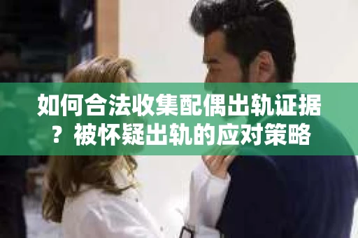 如何合法收集配偶出轨证据？被怀疑出轨的应对策略