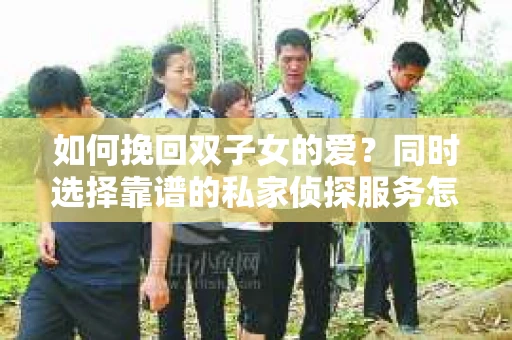 如何挽回双子女的爱？同时选择靠谱的私家侦探服务怎么办？