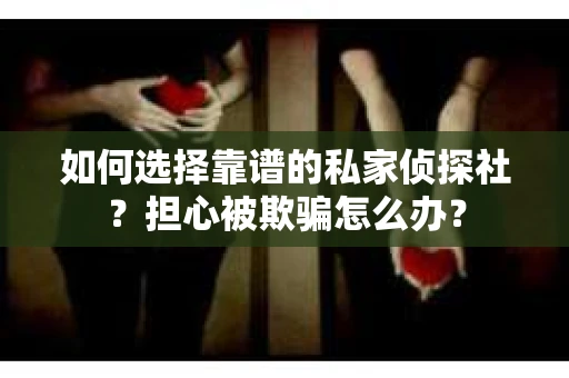 如何选择靠谱的私家侦探社？担心被欺骗怎么办？