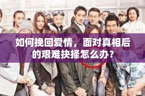 如何挽回爱情，面对真相后的艰难抉择怎么办？