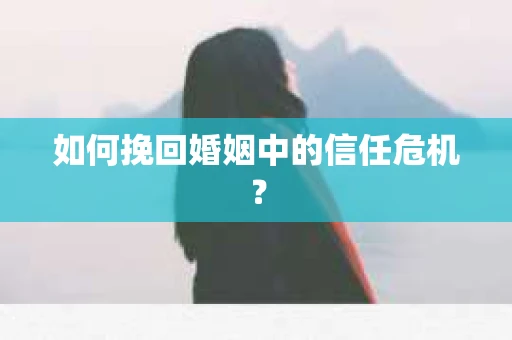 如何挽回婚姻中的信任危机？