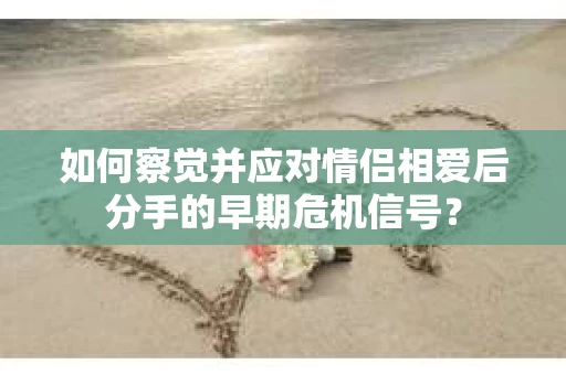 如何察觉并应对情侣相爱后分手的早期危机信号？