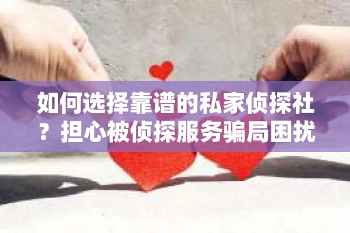 如何选择靠谱的私家侦探社？担心被侦探服务骗局困扰怎么办？