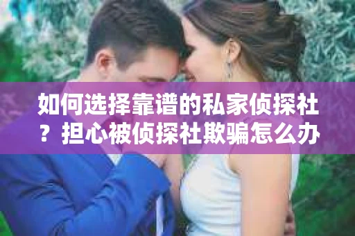 如何选择靠谱的私家侦探社？担心被侦探社欺骗怎么办？
