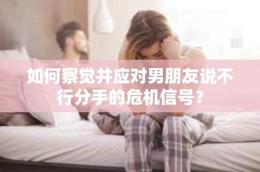 如何察觉并应对男朋友说不行分手的危机信号？