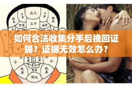 如何合法收集分手后挽回证据？证据无效怎么办？
