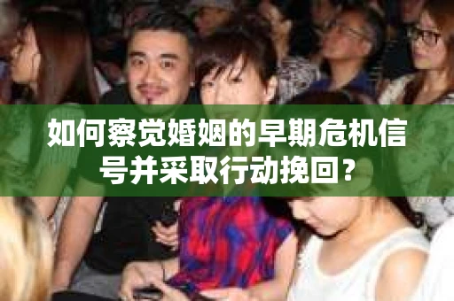 如何察觉婚姻的早期危机信号并采取行动挽回？