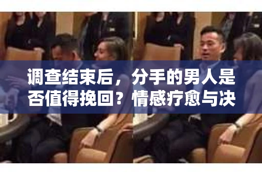 调查结束后，分手的男人是否值得挽回？情感疗愈与决策之路