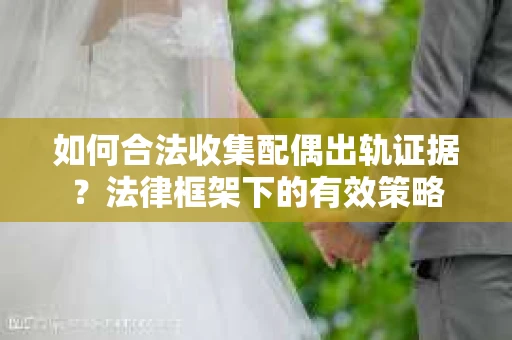 如何合法收集配偶出轨证据？法律框架下的有效策略