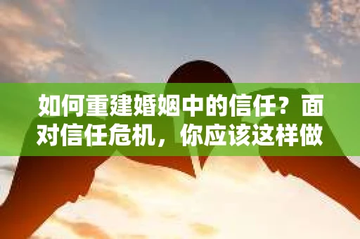 如何重建婚姻中的信任？面对信任危机，你应该这样做