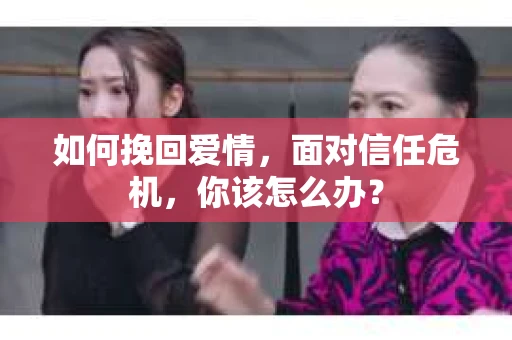 如何挽回爱情，面对信任危机，你该怎么办？