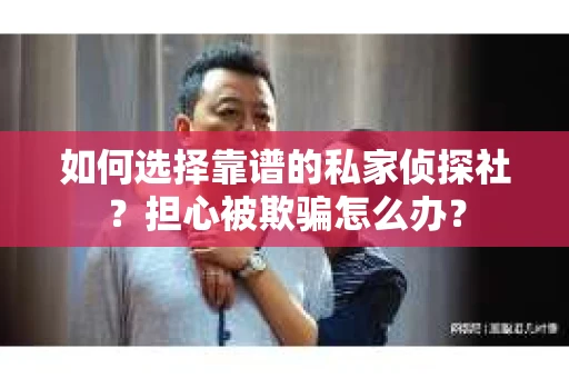 如何选择靠谱的私家侦探社？担心被欺骗怎么办？
